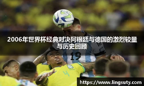2006年世界杯经典对决阿根廷与德国的激烈较量与历史回顾